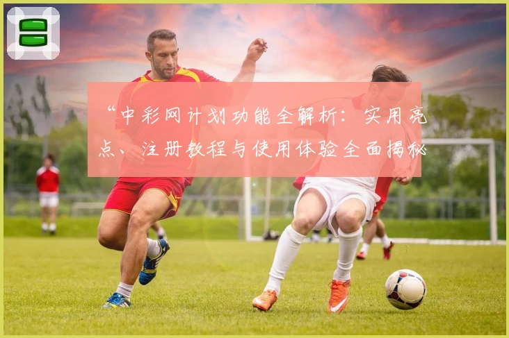 “中彩网计划功能全解析：实用亮点、注册教程与使用体验全面揭秘”