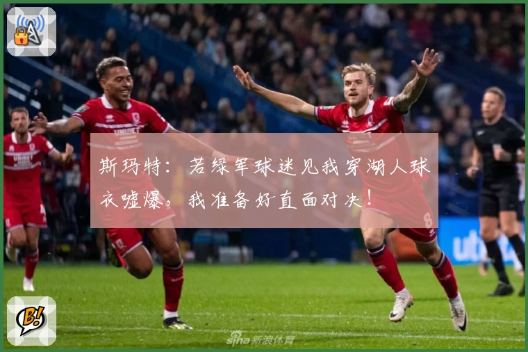 斯玛特：若绿军球迷见我穿湖人球衣嘘爆，我准备好直面对决！