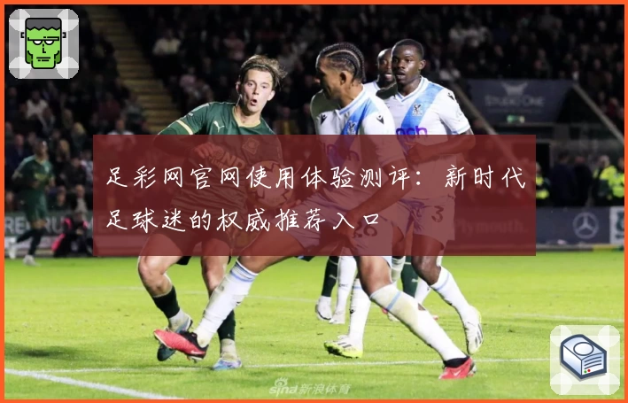 足彩网官网使用体验测评:新时代足球迷的权威推荐入口
