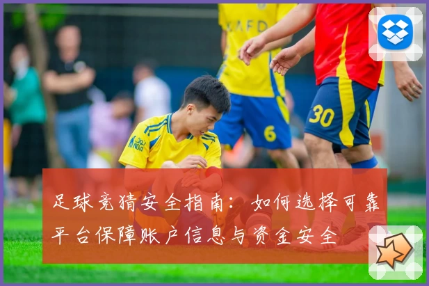 足球竞猜安全指南：如何选择可靠平台保障账户信息与资金安全