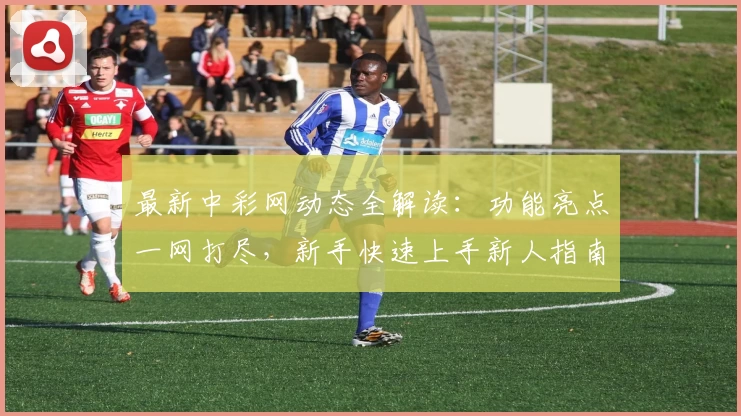 最新中彩网动态全解读:功能亮点一网打尽,新手快速上手新人指南!