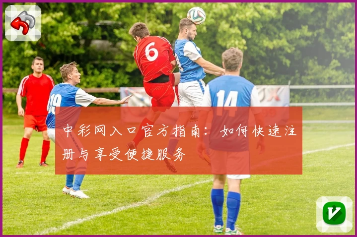 中彩网入口官方指南：如何快速注册与享受便捷服务