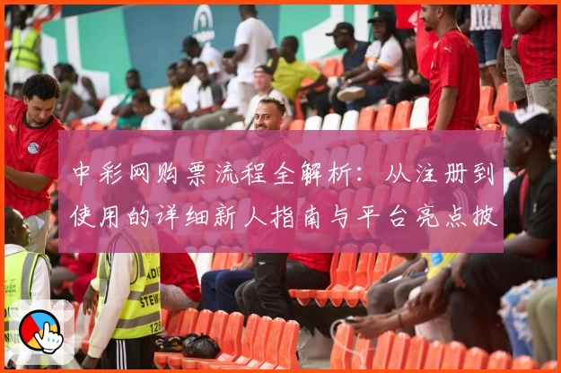 中彩网购票流程全解析：从注册到使用的详细新人指南与平台亮点披露