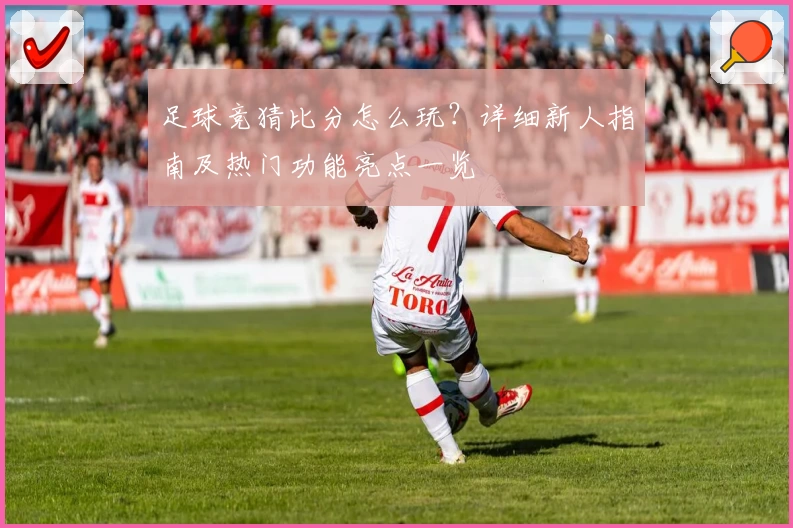 足球竞猜比分怎么玩？详细新人指南及热门功能亮点一览