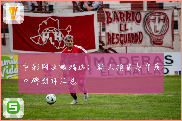 中彩网攻略精选：新人指南与年度口碑测评汇总
