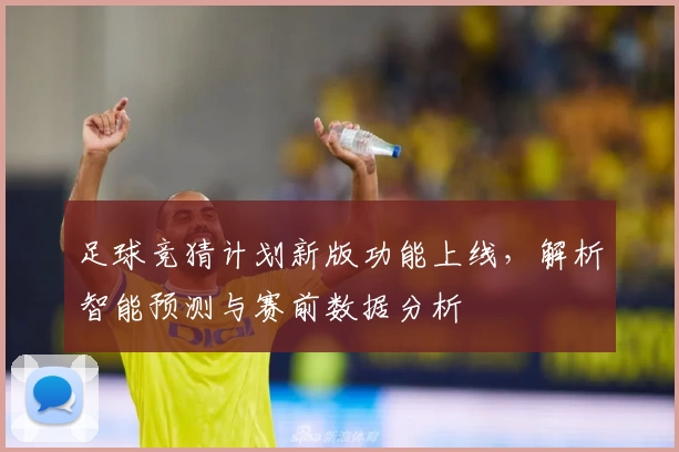 足球竞猜计划新版功能上线,解析智能预测与赛前数据分析