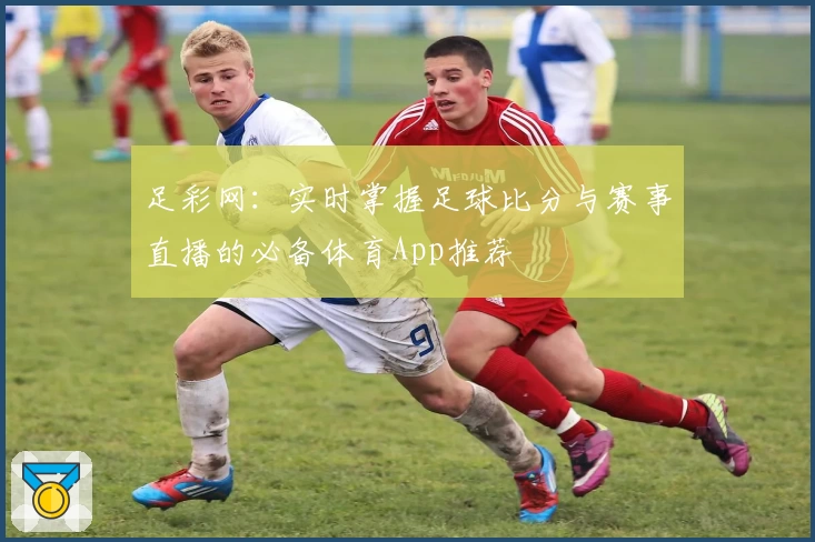 足彩网：实时掌握足球比分与赛事直播的必备体育App推荐
