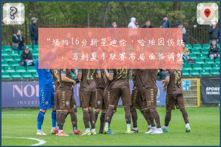 “场均16分新星迪伦·哈珀因伤缺席，马刺夏季联赛布局面临调整”