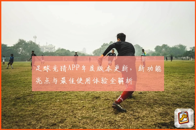 足球竞猜APP年度版本更新，新功能亮点与最佳使用体验全解析