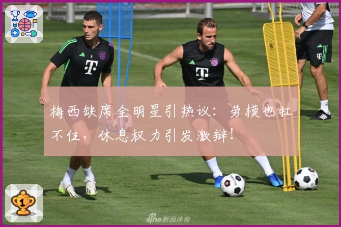 梅西缺席全明星引热议：劳模也扛不住，休息权力引发激辩！