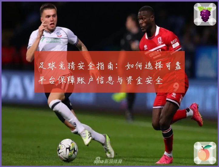 足球竞猜安全指南：如何选择可靠平台保障账户信息与资金安全