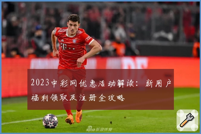 2023中彩网优惠活动解读:新用户福利领取及注册全攻略