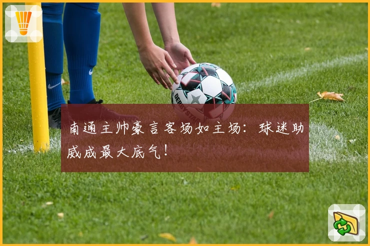 南通主帅豪言客场如主场：球迷助威成最大底气！