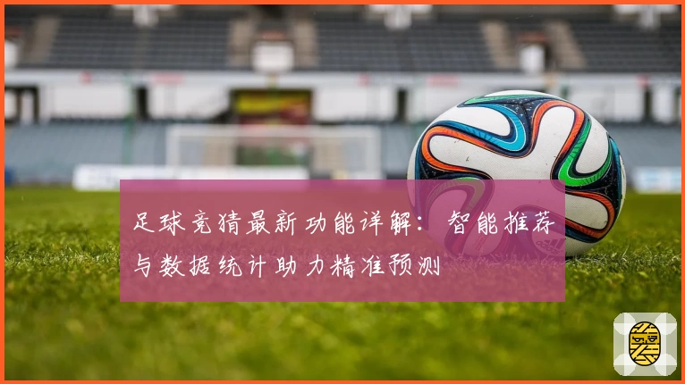 足球竞猜最新功能详解：智能推荐与数据统计助力精准预测