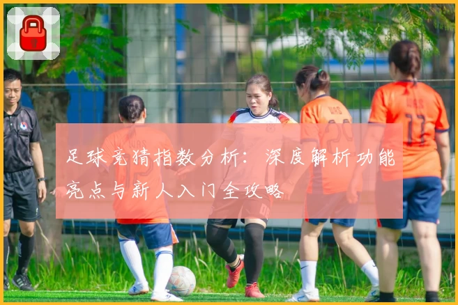 足球竞猜指数分析:深度解析功能亮点与新人入门全攻略