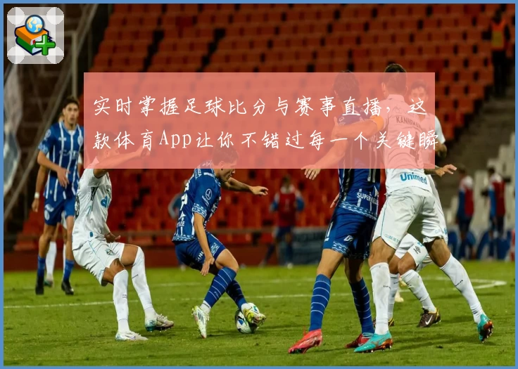 实时掌握足球比分与赛事直播，这款体育App让你不错过每一个关键瞬间