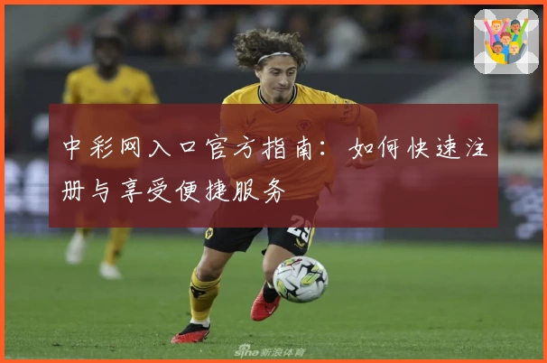 中彩网入口官方指南：如何快速注册与享受便捷服务