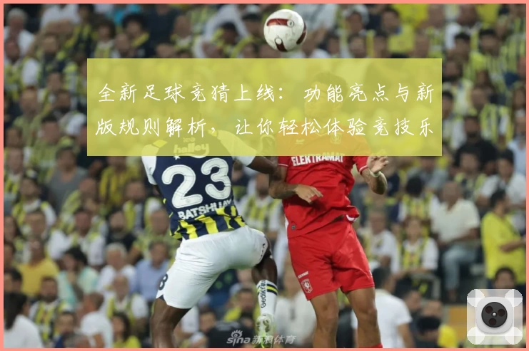 全新足球竞猜上线：功能亮点与新版规则解析，让你轻松体验竞技乐趣