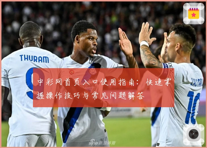 中彩网首页入口使用指南：快速掌握操作技巧与常见问题解答
