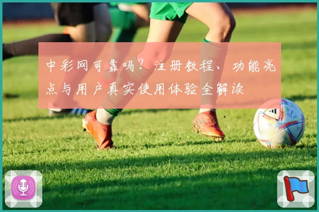 中彩网可靠吗？注册教程、功能亮点与用户真实使用体验全解读