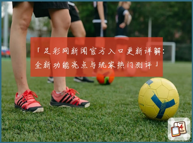 「足彩网新闻官方入口更新详解:全新功能亮点与玩家热门测评」