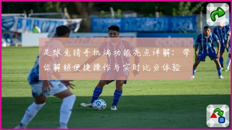 足球竞猜手机端功能亮点详解：带你解锁便捷操作与实时比分体验
